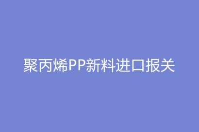 聚丙烯PP新料進(jìn)口報關(guān)基本流程